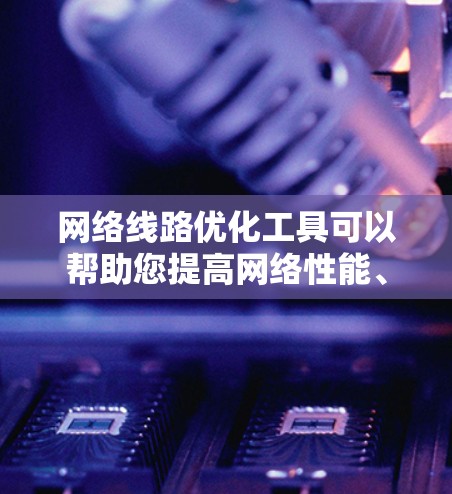 网络线路优化工具可以帮助您提高网络性能、减少延迟、优化带宽使用以及增强网络稳定性。以下是一些常用的网络线路优化工具，按功能分类