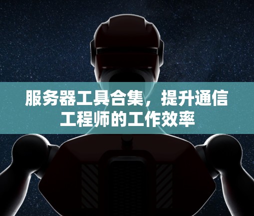 服务器工具合集,提升通信工程师的工作效率 服务器工具合集,提升通信工程师的工作效率