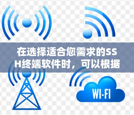 在选择适合您需求的SSH终端软件时，可以根据以下因素进行比较和选择