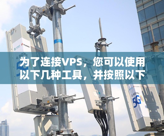 为了连接VPS,您可以使用以下几种工具,并按照以下步骤操作 为了连接VPS,您可以使用以下几种工具,并按照以下步骤操作
