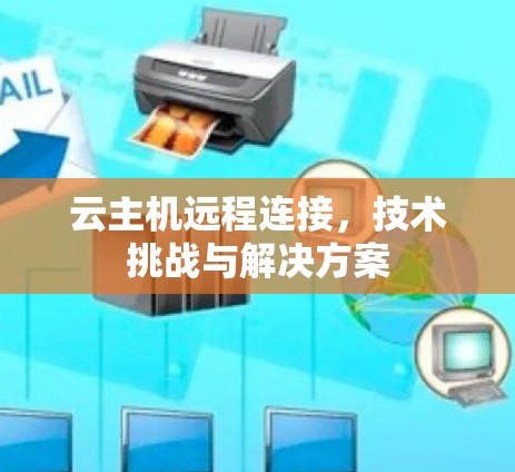 云主机远程连接,技术挑战与解决方案 云主机远程连接,技术挑战与解决方案