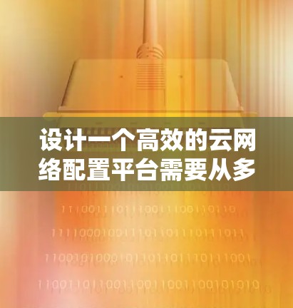 设计一个高效的云网络配置平台需要从多个方面进行综合考虑。以下是一个结构化的总结，帮助您更好地理解和实施该平台