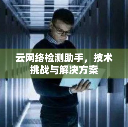 云网络检测助手,技术挑战与解决方案 云网络检测助手,技术挑战与解决方案
