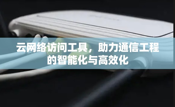 云网络访问工具,助力通信工程的智能化与高效化 云网络访问工具,助力通信工程的智能化与高效化