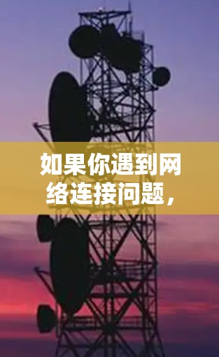 如果你遇到网络连接问题,以下是一些常见问题及其解决方法 如果你遇到网络连接问题,以下是一些常见问题及其解决方法