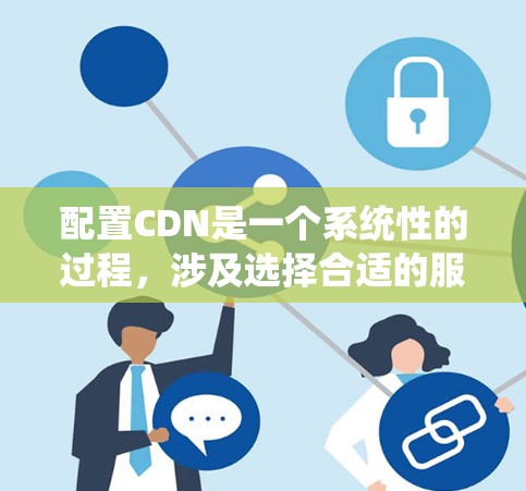 配置CDN是一个系统性的过程,涉及选择合适的服务、推送内容、设置记录、配置策略以及测试和维护。以下是详细的步骤指南 配置CDN是一个系统性的过程,涉及选择合适的服务、推送内容、设置记录、配置策略以及测试和维护。以下是详细的步骤指南