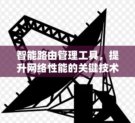 智能路由管理工具,提升网络性能的关键技术 智能路由管理工具,提升网络性能的关键技术