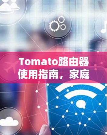 Tomato路由器使用指南,家庭网络性能优化 Tomato路由器使用指南,家庭网络性能优化