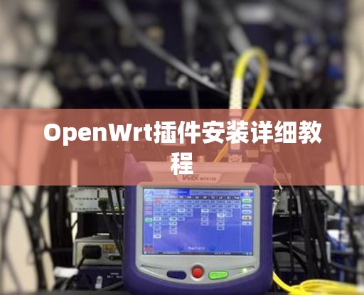 OpenWrt插件安装详细教程 OpenWrt插件安装详细教程
