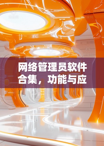 网络管理员软件合集,功能与应用解析 网络管理员软件合集,功能与应用解析