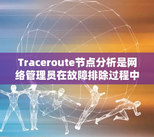 Traceroute节点分析是网络管理员在故障排除过程中常用的工具，通过分析中间节点的信息来确定网络路径的质量。以下是Traceroute节点分析的详细步骤和总结