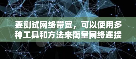 要测试网络带宽,可以使用多种工具和方法来衡量网络连接的数据传输能力。以下是一些常用的方法和工具 要测试网络带宽,可以使用多种工具和方法来衡量网络连接的数据传输能力。以下是一些常用的方法和工具