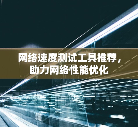 网络速度测试工具推荐,助力网络性能优化 网络速度测试工具推荐,助力网络性能优化
