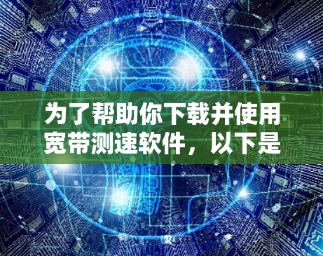 为了帮助你下载并使用宽带测速软件,以下是分步指南 为了帮助你下载并使用宽带测速软件,以下是分步指南