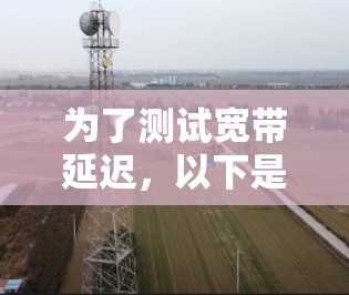 为了测试宽带延迟,以下是一些建议的工具和步骤,帮助您准确评估网络性能 为了测试宽带延迟,以下是一些建议的工具和步骤,帮助您准确评估网络性能