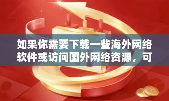 如果你需要下载一些海外网络软件或访问国外网络资源,可以按照以下步骤操作 如果你需要下载一些海外网络软件或访问国外网络资源,可以按照以下步骤操作
