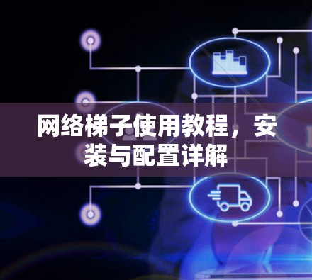 网络梯子使用教程，安装与配置详解