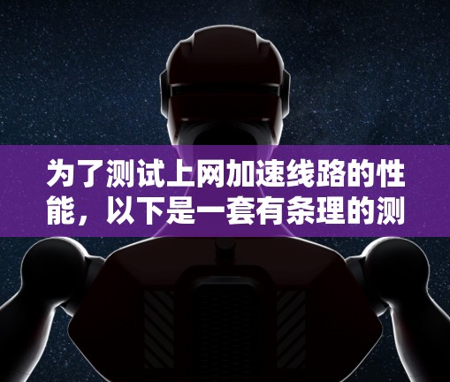 为了测试上网加速线路的性能,以下是一套有条理的测试步骤,确保全面评估加速效果 为了测试上网加速线路的性能,以下是一套有条理的测试步骤,确保全面评估加速效果