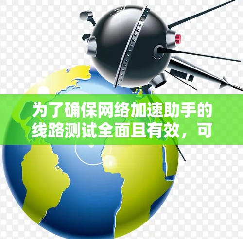 为了确保网络加速助手的线路测试全面且有效,可以按照以下步骤进行 为了确保网络加速助手的线路测试全面且有效,可以按照以下步骤进行