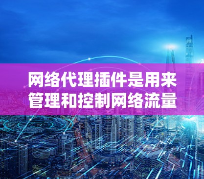 网络代理插件是用来管理和控制网络流量的工具,常用于匿名上网、防止追踪、访问受限制网站等。以下是配置网络代理插件的基本方法,假设你是在浏览器或操作系统中配置 网络代理插件是用来管理和控制网络流量的工具,常用于匿名上网、防止追踪、访问受限制网站等。以下是配置网络代理插件的基本方法,假设你是在浏览器或操作系统中配置