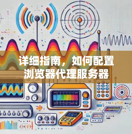 详细指南,如何配置浏览器代理服务器 详细指南,如何配置浏览器代理服务器
