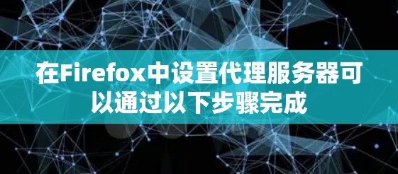 在Firefox中设置代理服务器可以通过以下步骤完成 在Firefox中设置代理服务器可以通过以下步骤完成