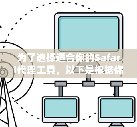 为了选择适合你的Safari代理工具,以下是根据你的需求和考虑因素的详细分析和推荐 为了选择适合你的Safari代理工具,以下是根据你的需求和考虑因素的详细分析和推荐
