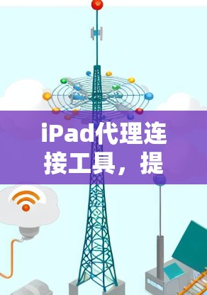 iPad代理连接工具,提升通信效率的关键解决方案 iPad代理连接工具,提升通信效率的关键解决方案