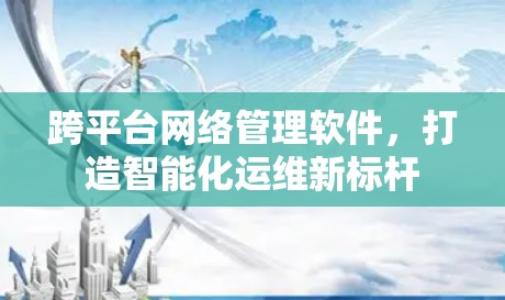 跨平台网络管理软件,打造智能化运维新标杆 跨平台网络管理软件,打造智能化运维新标杆