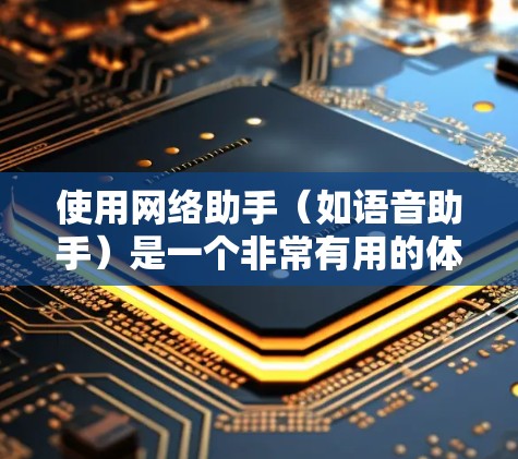 使用网络助手(如语音助手)是一个非常有用的体验,可以帮助您高效地完成各种任务。以下是使用网络助手的分步指南 使用网络助手(如语音助手)是一个非常有用的体验,可以帮助您高效地完成各种任务。以下是使用网络助手的分步指南