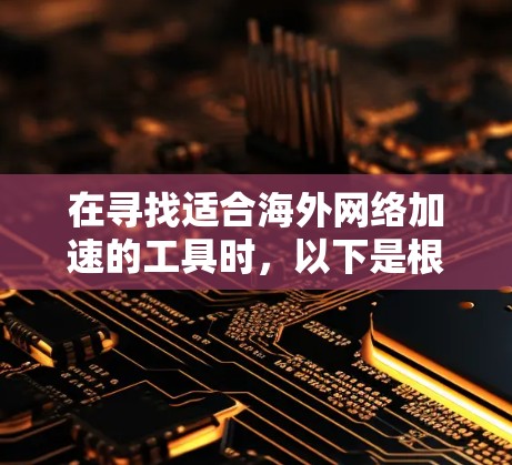 在寻找适合海外网络加速的工具时,以下是根据您的需求整理的建议和选择 在寻找适合海外网络加速的工具时,以下是根据您的需求整理的建议和选择