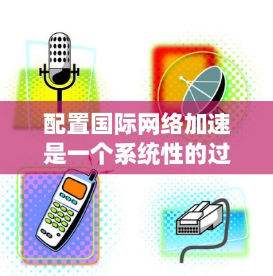 配置国际网络加速是一个系统性的过程,涉及多个步骤和考虑因素。以下是一个有条理的指南,帮助您顺利完成配置 配置国际网络加速是一个系统性的过程,涉及多个步骤和考虑因素。以下是一个有条理的指南,帮助您顺利完成配置