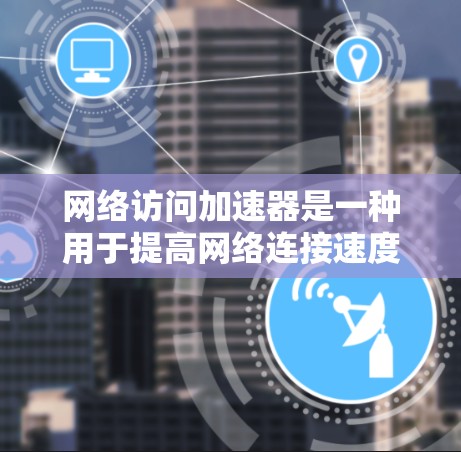 网络访问加速器是一种用于提高网络连接速度和稳定性的工具。以下是下载网络访问加速器的步骤和方法 网络访问加速器是一种用于提高网络连接速度和稳定性的工具。以下是下载网络访问加速器的步骤和方法