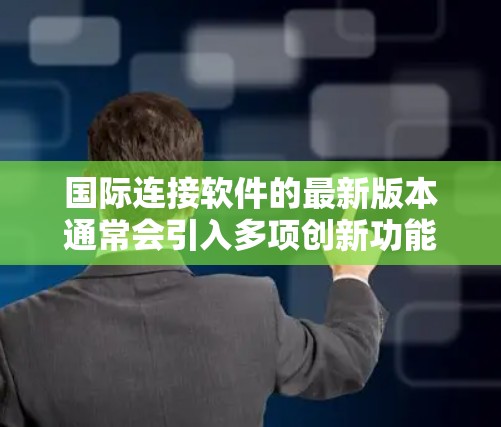 国际连接软件的最新版本通常会引入多项创新功能和改进，以满足日益复杂的跨国协作需求。以下是一些可能的新功能和优势
