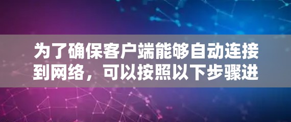 为了确保客户端能够自动连接到网络,可以按照以下步骤进行检查和配置 为了确保客户端能够自动连接到网络,可以按照以下步骤进行检查和配置