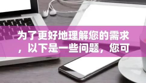 为了更好地理解您的需求,以下是一些问题,您可以参考以帮助我们更好地为您提供帮助 为了更好地理解您的需求,以下是一些问题,您可以参考以帮助我们更好地为您提供帮助