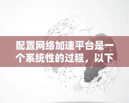 配置网络加速平台是一个系统性的过程,以下是分步骤的指南,帮助您顺利完成配置 配置网络加速平台是一个系统性的过程,以下是分步骤的指南,帮助您顺利完成配置