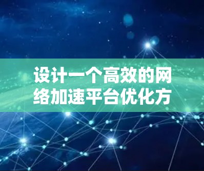 设计一个高效的网络加速平台优化方案涉及多个关键环节,需要综合考虑网络性能、内容分发、负载均衡、数据处理等多个方面。以下是一个结构化的优化方案 设计一个高效的网络加速平台优化方案涉及多个关键环节,需要综合考虑网络性能、内容分发、负载均衡、数据处理等多个方面。以下是一个结构化的优化方案