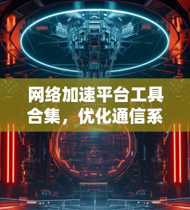 网络加速平台工具合集,优化通信系统性能 网络加速平台工具合集,优化通信系统性能