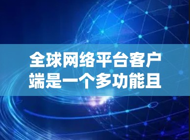 全球网络平台客户端是一个多功能且复杂的系统,涵盖了互联网服务、云计算、社交媒体等多个领域。以下是对该客户端的详细分析 全球网络平台客户端是一个多功能且复杂的系统,涵盖了互联网服务、云计算、社交媒体等多个领域。以下是对该客户端的详细分析
