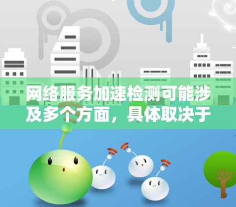 网络服务加速检测可能涉及多个方面,具体取决于你希望检测和优化的网络服务类型。以下是一些常见的网络服务加速检测方法和步骤 网络服务加速检测可能涉及多个方面,具体取决于你希望检测和优化的网络服务类型。以下是一些常见的网络服务加速检测方法和步骤