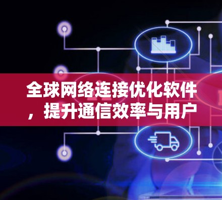 全球网络连接优化软件,提升通信效率与用户体验 全球网络连接优化软件,提升通信效率与用户体验