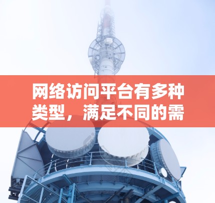 网络访问平台有多种类型，满足不同的需求。以下是几种常见的网络访问平台及其推荐