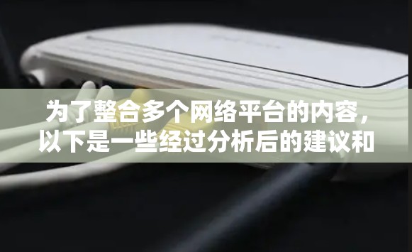 为了整合多个网络平台的内容,以下是一些经过分析后的建议和步骤 为了整合多个网络平台的内容,以下是一些经过分析后的建议和步骤