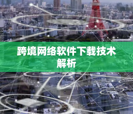 跨境网络软件下载技术解析 跨境网络软件下载技术解析