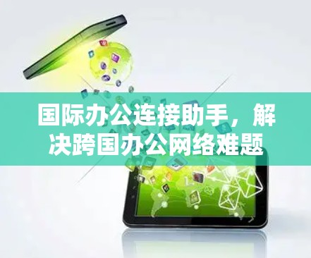 国际办公连接助手,解决跨国办公网络难题 国际办公连接助手,解决跨国办公网络难题