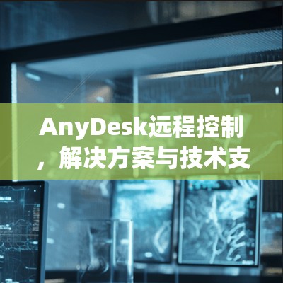 AnyDesk远程控制,解决方案与技术支持 AnyDesk远程控制,解决方案与技术支持
