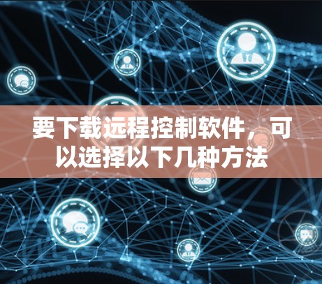 要下载远程控制软件,可以选择以下几种方法 要下载远程控制软件,可以选择以下几种方法