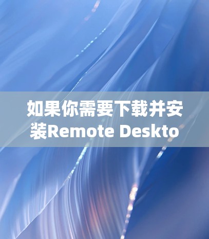 如果你需要下载并安装Remote Desktop客户端，可以按照以下步骤操作