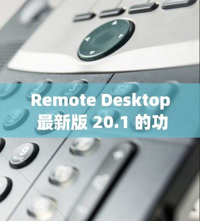 Remote Desktop 最新版 20.1 的功能亮点与改进